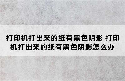 打印机打出来的纸有黑色阴影 打印机打出来的纸有黑色阴影怎么办